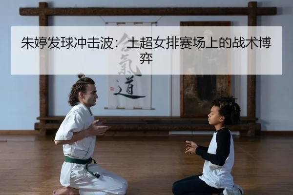 朱婷发球冲击波：土超女排赛场上的战术博弈